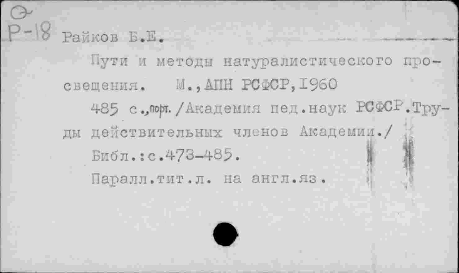 ﻿Райков Б.Е.	-	-	-----—
Пути и методы натуралистического просвещения. М.,АЛН РСФСР,1960
485 с.,по^т./Академия пед.наук РСФСР.Тру ды действительных членов Академии./ .
Библ.:с.4/3-485.
Паралл.тит.л. на англ.яз.